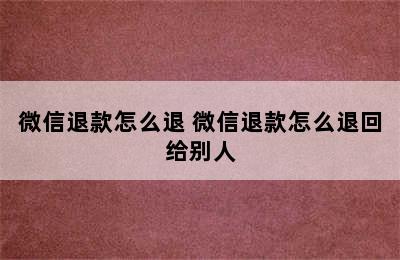 微信退款怎么退 微信退款怎么退回给别人